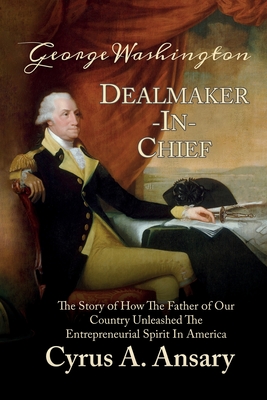 George Washington Dealmaker-In-Chief: The Story of How The Father of Our Country Unleashed The Entrepreneurial Spirit in America - Ansary, Cyrus A