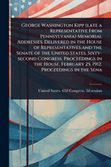George Washington Kipp (late a Representative From Pennsylvania) Memorial Addresses. Delivered in the House of Representatives and the Senate of the United States, Sixty-second Congress. Proceedings in the House, February 25, 1912. Proceedings in the Sena