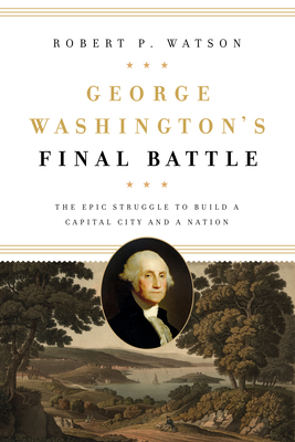 George Washington's Final Battle: The Epic Struggle to Build a Capital City and a Nation - Watson, Robert P