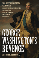 George Washington's Revenge: The 1777 New Jersey Campaign and How General Washington Turned Defeat Into the Strategy That Won the Revolution
