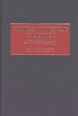 George Whitefield Chadwick: A Bio-Bibliography - Faucett, Bill F