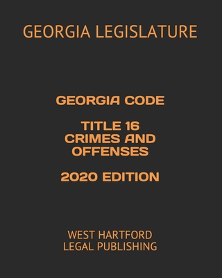 Georgia Code Title 16 Crimes and Offenses 2020 Edition: West Hartford Legal Publishing - Legislature, Georgia