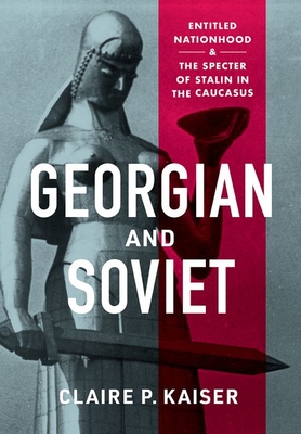 Georgian and Soviet: Entitled Nationhood and the Specter of Stalin in the Caucasus - Kaiser, Claire P