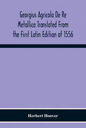 Georgius Agricola De Re Metallica Translated From The First Latin Edition Of 1556 With Biographical Introduction, Annotations And Appendices Upon The Development Of Mining Methods, Metallurgical Processes, Geology, Mineralogy & Mining Law From The...