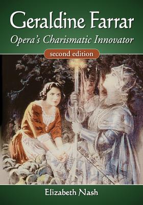 Geraldine Farrar: Opera's Charismatic Innovator, 2d ed. - Nash, Elizabeth