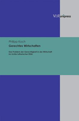 Gerechtes Wirtschaften: Das Problem Der Gerechtigkeit in Der Wirtschaft Im Lichte Lutherischer Ethik - Koch, Philipp