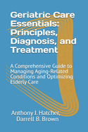 Geriatric Care Essentials: Principles, Diagnosis, and Treatment: A Comprehensive Guide to Managing Aging-Related Conditions and Optimizing Elderly Care