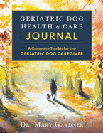 Geriatric Dog Health & Care Journal: A complete toolkit for the geriatric dog caregiver