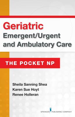 Geriatric Emergent/Urgent and Ambulatory Care: The Pocket NP - Sanning Shea, Sheila, Msn, RN, Anp, and Hoyt, Karen Sue, PhD, RN, Faan, and Holleran, Rene, PhD, Ccrn (Editor)