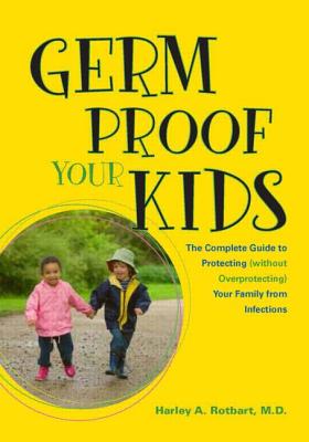 Germ Proof Your Kids: The Complete Guide to Protecting Without Overprotecting Your Family from Infections - Rotbart, Harley A, MD