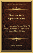 German Anti-Supernaturalism: Six Lectures on Strauss' Life of Jesus, Delivered at the Chapel in South Place, Finsbury