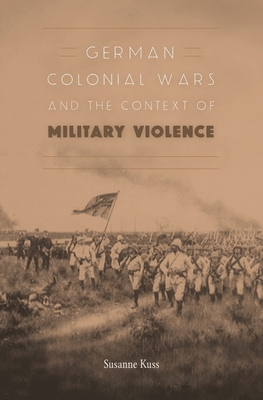German Colonial Wars and the Context of Military Violence - Kuss, Susanne, and Smith, Andrew, Sir (Translated by)