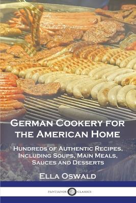 German Cookery for the American Home: Hundreds of Authentic Recipes, Including Soups, Main Meals, Sauces and Desserts - Oswald, Ella