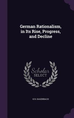 German Rationalism, in Its Rise, Progress, and Decline - Hagenbach, K R, Dr.