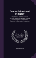 German Schools and Pedagogy: Organization and Instruction of Common Schools in Germany, Withthe Views of German Teachers and Educators On Elementary Instruction.