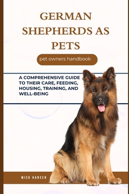 German Shepherds as Pets: A Comprehensive Guide to Their Care, Feeding, Housing, Training, and Well-Being - Hansen, Mick