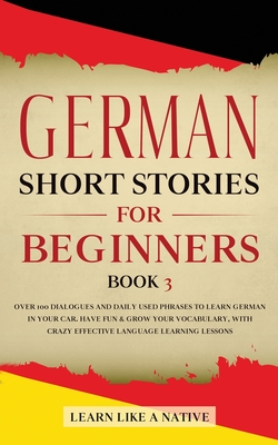 German Short Stories for Beginners Book 3: Over 100 Dialogues and Daily Used Phrases to Learn German in Your Car. Have Fun & Grow Your Vocabulary, with Crazy Effective Language Learning Lessons - Learn Like a Native