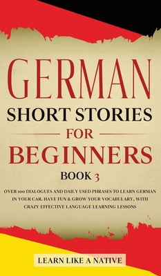 German Short Stories for Beginners Book 3: Over 100 Dialogues and Daily Used Phrases to Learn German in Your Car. Have Fun & Grow Your Vocabulary, with Crazy Effective Language Learning Lessons - Learn Like a Native