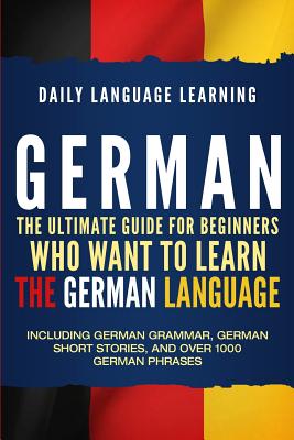 German: The Ultimate Guide for Beginners Who Want to Learn the German Language, Including German Grammar, German Short Stories, and Over 1000 German Phrases - Learning, Daily Language