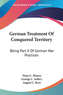 German Treatment Of Conquered Territory: Being Part II Of German War Practices