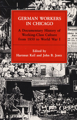 German Workers in Chicago: A Documentary History of Working-Class Culture from 1850 to World War I - Keil, Hartmut (Editor), and Jentz, John B (Editor)