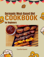 Germanic Meat-Based Diet Cookbook for Beginners: A Beginner's Guide to Germanic Meat-Based Cuisine: Discover 60+ Authentic Recipes, Essential Techniques, Hearty Meat Dishes, Classic Sides, & Desserts.