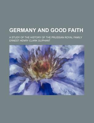 Germany and Good Faith; A Study of the History of the Prussian Royal Family - Oliphant, Ernest Henry Clark