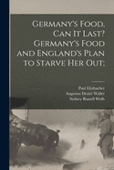 Germany's Food, Can It Last?: Germany's Food and England's Plan to Starve Her Out; A Study by German Experts (Classic Reprint)
