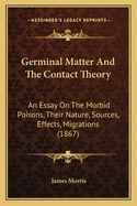 Germinal Matter And The Contact Theory: An Essay On The Morbid Poisons, Their Nature, Sources, Effects, Migrations (1867)