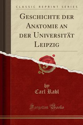 Geschichte Der Anatomie an Der Universitat Leipzig (Classic Reprint) - Rabl, Carl