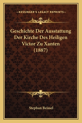 Geschichte Der Ausstattung Der Kirche Des Heiligen Victor Zu Xanten (1887) - Beissel, Stephan