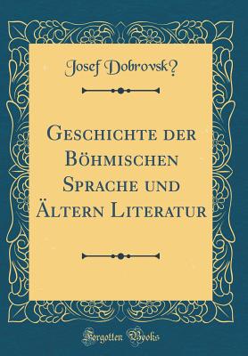 Geschichte Der Bhmischen Sprache Und ltern Literatur (Classic Reprint) - Dobrovsky, Josef