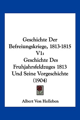 Geschichte Der Befreiungskriege, 1813-1815 V1: Geschichte Des Fruhjahrsfeldzuges 1813 Und Seine Vorgeschichte (1904) - Holleben, Albert Von (Editor)