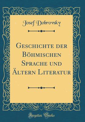 Geschichte Der Bohmischen Sprache Und Altern Literatur (Classic Reprint) - Dobrovsky, Josef