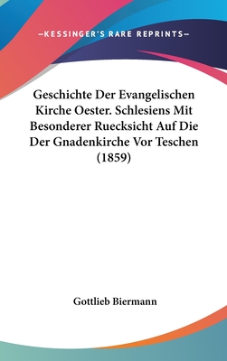 Geschichte Der Evangelischen Kirche Oester. Schlesiens Mit Besonderer Ruecksicht Auf Die Der Gnadenkirche VOR Teschen (1859) - Biermann, Gottlieb