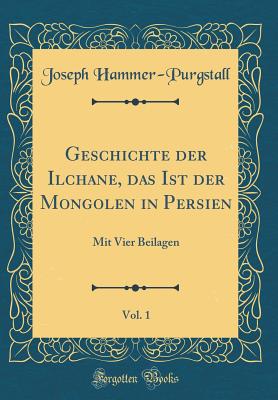 Geschichte Der Ilchane, Das Ist Der Mongolen in Persien, Vol. 1: Mit Vier Beilagen (Classic Reprint) - Hammer-Purgstall, Joseph