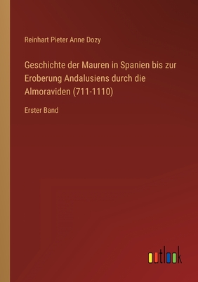 Geschichte der Mauren in Spanien bis zur Eroberung Andalusiens durch die Almoraviden (711-1110): Erster Band - Dozy, Reinhart Pieter Anne