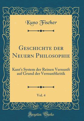 Geschichte Der Neuern Philosophie, Vol. 4: Kant's System Der Reinen Vernunft Auf Grund Der Vernunftkritik (Classic Reprint) - Fischer, Kuno