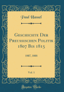 Geschichte Der Preuischen Politik 1807 Bis 1815, Vol. 1: 1807, 1808 (Classic Reprint)