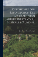 Geschichte der Reformation des sechszehnten Jahrhunderts von J. H. Merle d'Aubign.