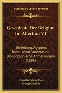 Geschichte Der Religion Im Altertum V1: Einleitung, Agypten, Babel-Assur, Vorderasien, Bibliographische Anmerkungen (1896)