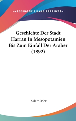 Geschichte Der Stadt Harran in Mesopotamien Bis Zum Einfall Der Araber (1892) - Mez, Adam