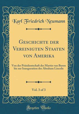 Geschichte Der Vereinigten Staaten Von Amerika, Vol. 3 of 3: Von Der Prasidentschaft Des Martin Van Buren Bis Zur Inauguration Des Abraham Lincoln (Classic Reprint) - Neumann, Karl Friedrich