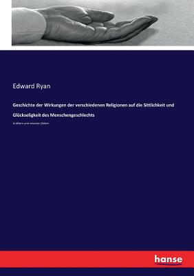 Geschichte der Wirkungen der verschiedenen Religionen auf die Sittlichkeit und Gl?ckseligkeit des Menschengeschlechts: In ?ltern und neueren Zeiten - Ryan, Edward