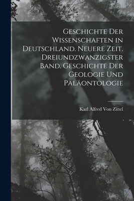 Geschichte der Wissenschaften in Deutschland. Neuere Zeit. Dreiundzwanzigster Band. Geschichte der Geologie und Palontologie - Von Zittel, Karl Alfred