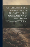 Geschichte Des 2. Lothringischen Feldartillerie-Regiments Nr. 34 Und Seiner Stammbatterien...