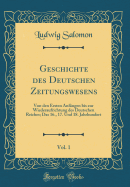 Geschichte Des Deutschen Zeitungswesens, Vol. 1: Von Den Ersten Anfngen Bis Zur Wiederaufrichtung Des Deutschen Reiches; Das 16., 17. Und 18. Jahrhundert (Classic Reprint)