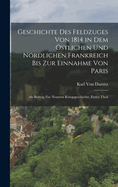 Geschichte Des Feldzuges Von 1814 in Dem Ostlichen Und Nordlichen Frankreich Bis Zur Einnahme Von Paris: ALS Beitrag Zur Neueren Kriegsgeschichte, Erster Theil