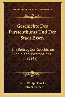 Geschichte Des Furstenthums Und Der Stadt Essen: Ein Beitrag Zur Geschichte Rheinland-Westphalens (1848) - Funcke, Franz Philipp, and Pfeiffer, Bertram