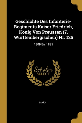 Geschichte Des Infanterie-Regiments Kaiser Friedrich, Konig Von Preussen (7. Wurttembergischen) NR. 125: 1809 Bis 1895 (Classic Reprint) - Marx